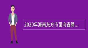 2020年海南东方市面向省聘“大学生村官”项目人员考核招聘乡镇事业编制人员公告