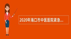 2020年海口市中医医院紧急招聘医疗卫生专业技术人员公告（第一号）