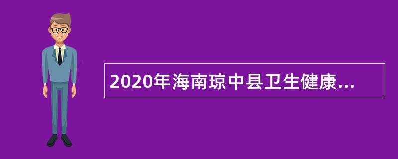 2020年海南琼中县卫生健康委员会所属事业单位紧急补充医疗卫生专业技术人员公告