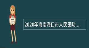2020年海南海口市人民医院面向全球招聘卫生专业技术人才公告（第一号）