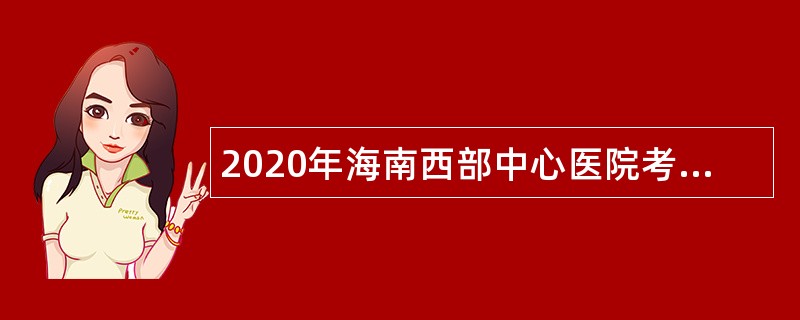 2020年海南西部中心医院考核招聘人才公告