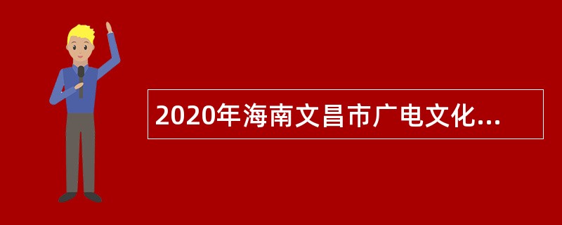 2020年海南文昌市广电文化传播有限公司招聘公告