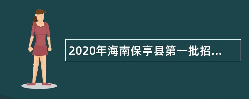 2020年海南保亭县第一批招聘高校毕业生到基层工作公告