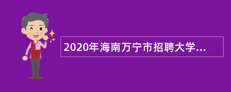 2020年海南万宁市招聘大学生村官、三支一扶等项目人员安排市镇单位公告（第1号）