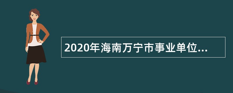 2020年海南万宁市事业单位招聘考试公告（第1号   37人）