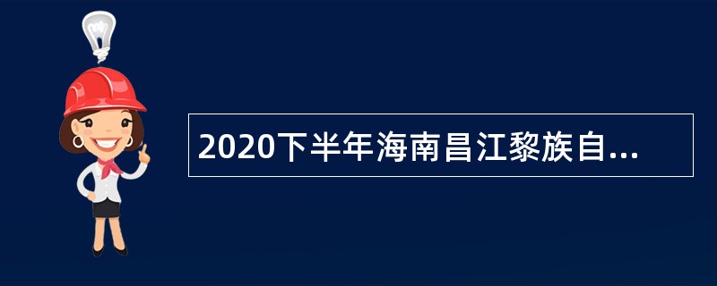 2020下半年海南昌江黎族自治县招聘事业单位人员公告（第1号）