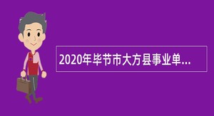 2020年毕节市大方县事业单位第二批招聘考试公告（101人）