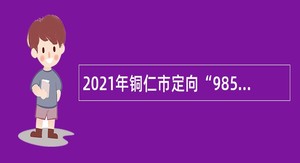 2021年铜仁市定向“985工程”高校选聘优秀毕业生公告