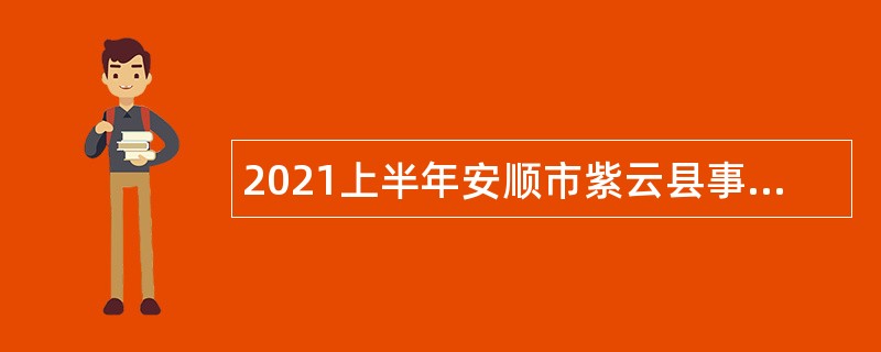 2021上半年安顺市紫云县事业单位招聘考试公告（67人）