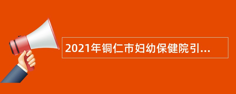 2021年铜仁市妇幼保健院引进事业单位专业技术人才公告