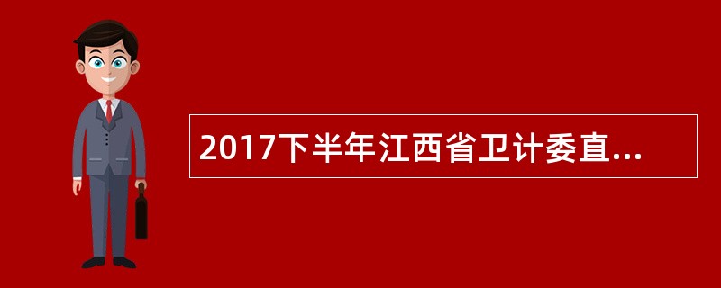 2017下半年江西省卫计委直属单位招聘公告
