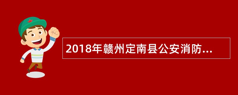 2018年赣州定南县公安消防大队招聘政府专职消防队员、文职人员公告