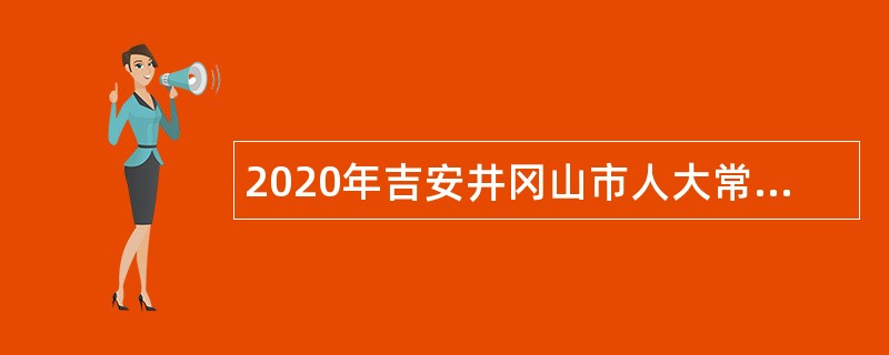 2020年吉安井冈山市人大常委会办公室招聘合同制人员公告