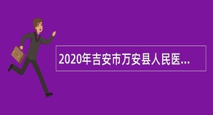2020年吉安市万安县人民医院招聘编外专业技术人员公告