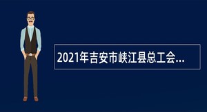 2021年吉安市峡江县总工会招聘工会工作协理员公告