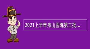 2021上半年舟山医院第三批招聘合同制卫生专业技术人员招聘公告