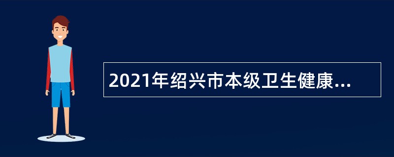 2021年绍兴市本级卫生健康单位第二次招聘医学专业硕博研究生和高级专家公告