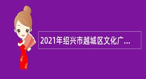 2021年绍兴市越城区文化广电旅游局下属事业单位招聘编外用工公告