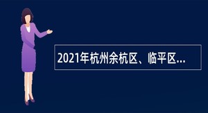 2021年杭州余杭区、临平区第三批招聘中小学、幼儿园事业编制教师公告