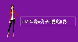 2021年嘉兴海宁市委政法委面向社会招聘编制外岗位合同工公告