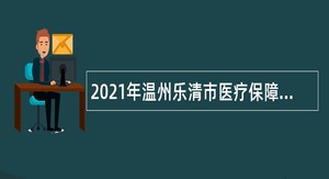 2021年温州乐清市医疗保障局招聘临聘工作人员公告