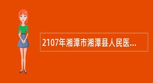 2107年湘潭市湘潭县人民医院急需招聘“120”院前急救医师公告
