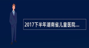 2017下半年湖南省儿童医院招聘公告