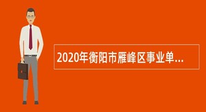 2020年衡阳市雁峰区事业单位招聘考试公告（19人）
