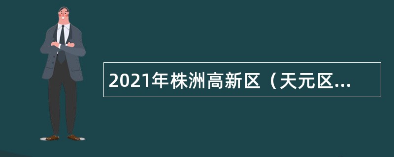 2021年株洲高新区（天元区）事业单位招聘考试公告（14人）