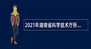 2021年湖南省科学技术厅所属事业单位招聘公告