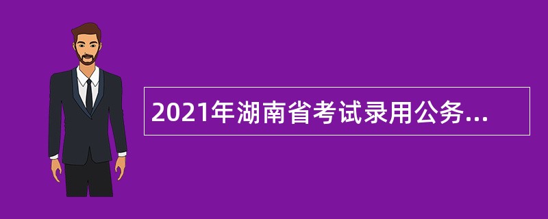 2021年湖南省考试录用公务员公告（5621人）