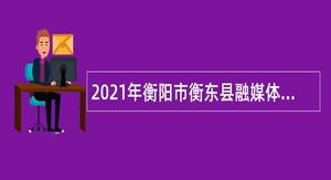 2021年衡阳市衡东县融媒体中心招聘公告