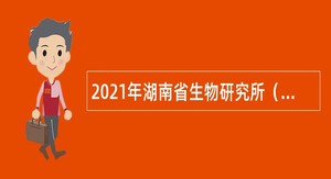 2021年湖南省生物研究所（湖南师范大学生命科学学院）专业技术人员招聘公告