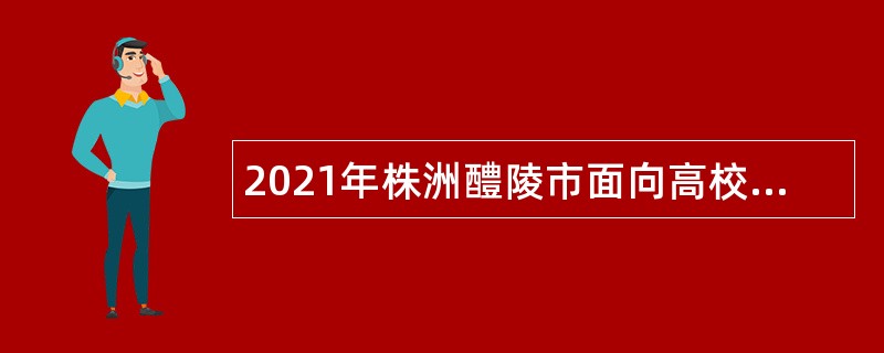 2021年株洲醴陵市面向高校应届毕业生招聘高中、中职教师公告