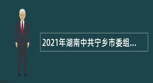 2021年湖南中共宁乡市委组织部招聘政府中级雇员公告