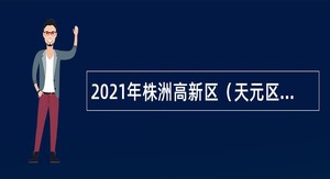2021年株洲高新区（天元区）面向高校应届毕业生招聘事业单位工作人员公告