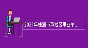2021年株洲市芦淞区事业单位招聘（选调）考试公告（39人）
