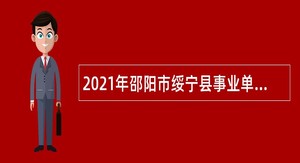 2021年邵阳市绥宁县事业单位招聘考试公告（44人）
