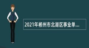2021年郴州市北湖区事业单位招聘高层次人才和急需紧缺人才公告