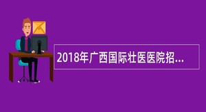 2018年广西国际壮医医院招聘人才公告