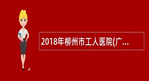 2018年柳州市工人医院(广西医科大学四附院)招聘公告