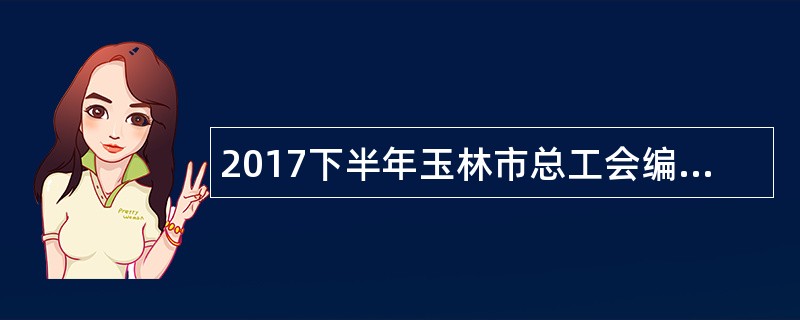 2017下半年玉林市总工会编外招聘公告