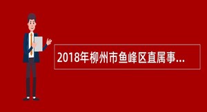 2018年柳州市鱼峰区直属事业单位招聘编制内人员公告(双向选择)