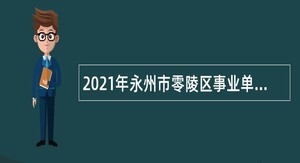 2021年永州市零陵区事业单位招聘考试公告（113人）