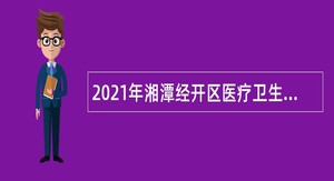 2021年湘潭经开区医疗卫生事业单位招聘专业技术人员公告