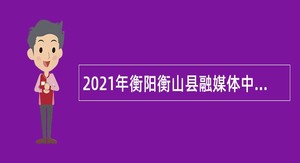 2021年衡阳衡山县融媒体中心诚招专业人才公告