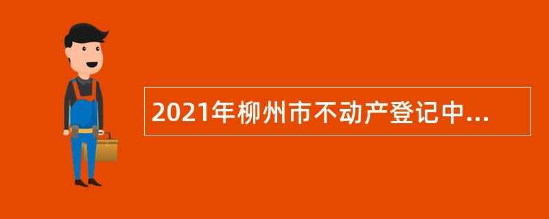 2021年柳州市不动产登记中心自主招聘公告