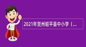 2021年贺州昭平县中小学（幼儿园）招聘教师公告