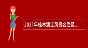 2021年桂林漓江风景名胜区管理委员会委属事业单位考核招聘高层次专业技术公告