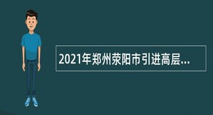 2021年郑州荥阳市引进高层次人才公告
